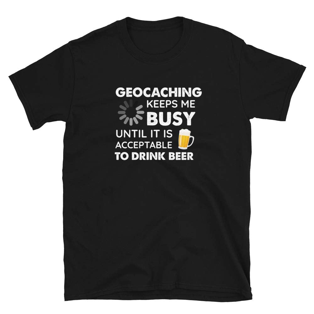 Funny Geocaching Keeps Me Busy Until It is Acceptable to Drink Beer Black T-Shirt