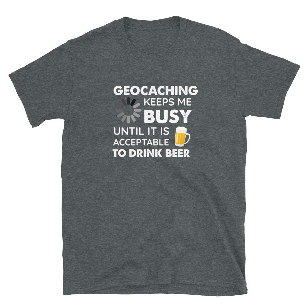 Funny Geocaching Keeps Me Busy Until It is Acceptable to Drink Beer Dark Heather T-Shirt