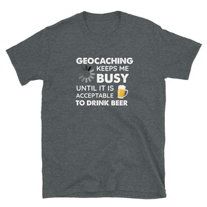 Funny Geocaching Keeps Me Busy Until It is Acceptable to Drink Beer Dark Heather T-Shirt