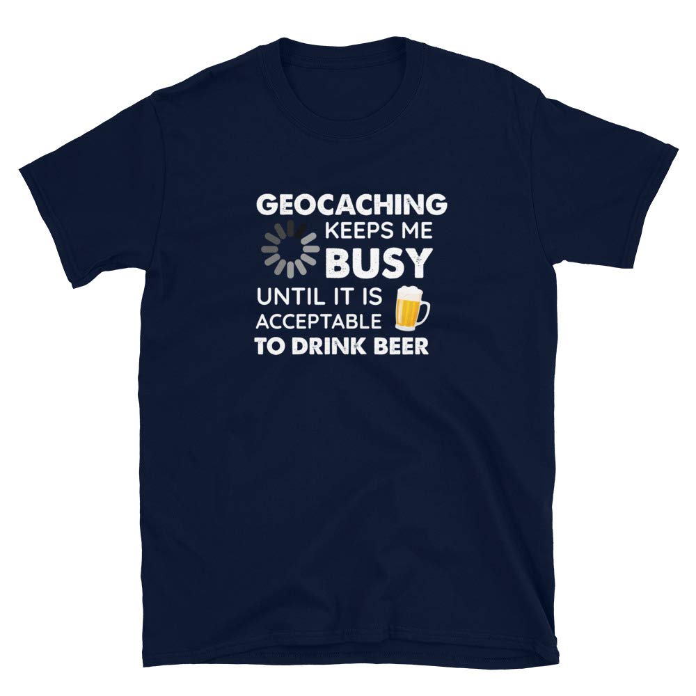 Funny Geocaching Keeps Me Busy Until It is Acceptable to Drink Beer Navy T-Shirt