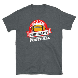 Funny Quote 'I Don't Need Therapy I Just Need to Play Football' Dark Heather T-Shirt