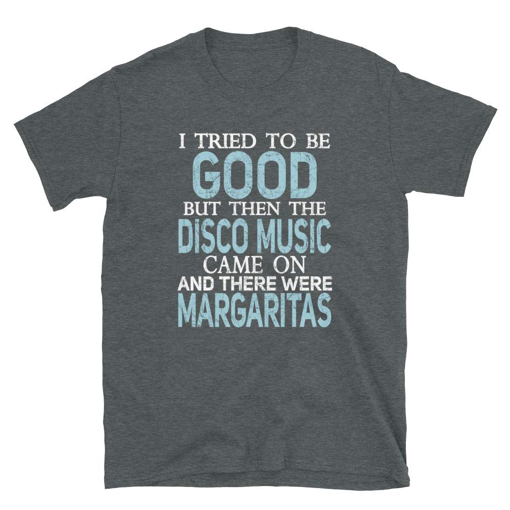I Tried to be Good but Disco Music and Margaritas Dark Heather T-Shirt
