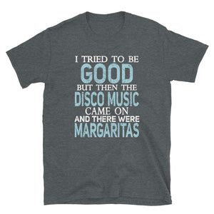 I Tried to be Good but Disco Music and Margaritas Dark Heather T-Shirt