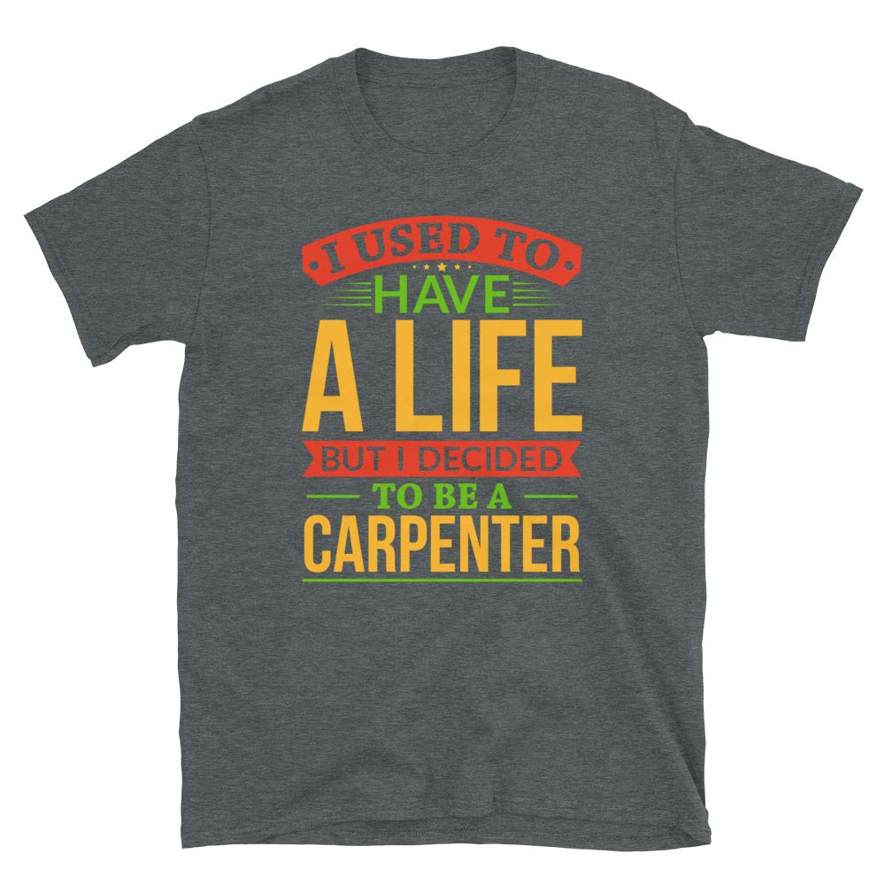 I Used to Have A Life But I Decided to Be A Carpenter Dark Heather T-Shirt