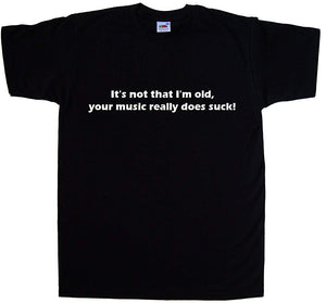 It's Not That I'm Old Your Music Really Does Suck Funny black T-Shirt