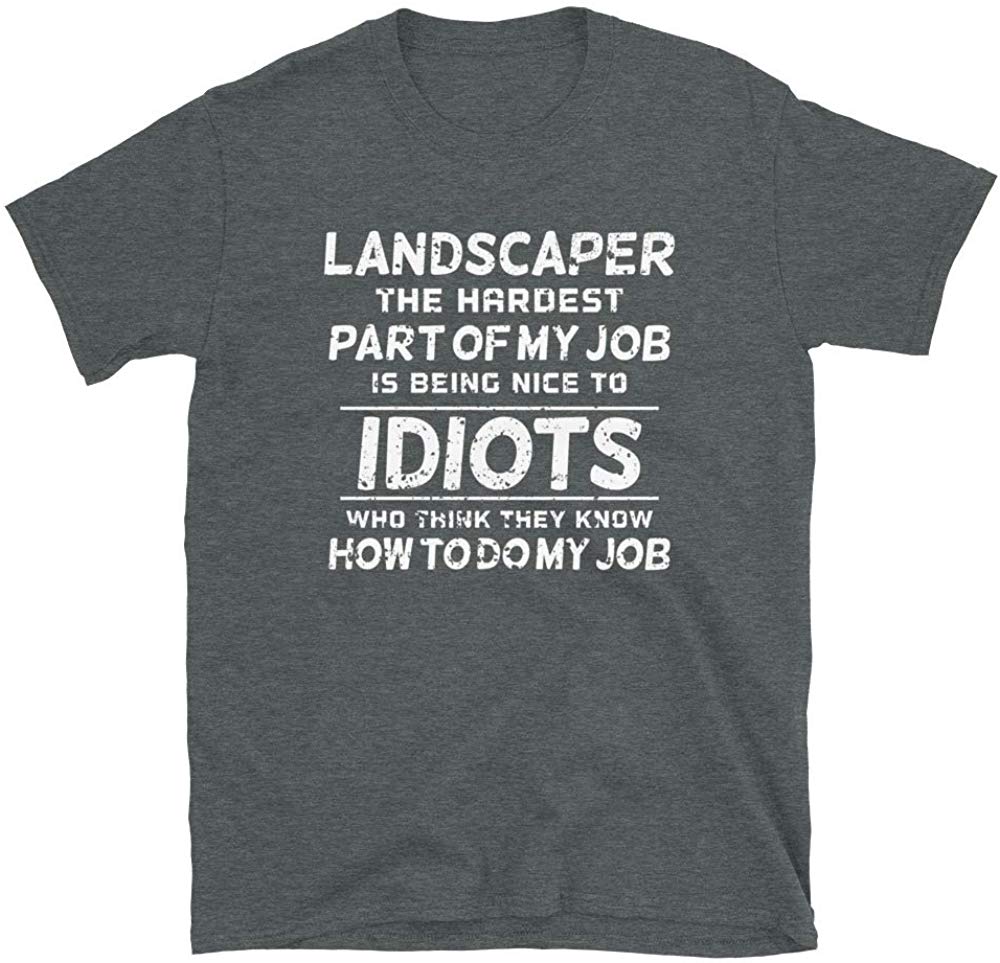 Landscaper The Hardest Part of My Job is Being Nice to Idiots who Think Dark Heather T-Shirt